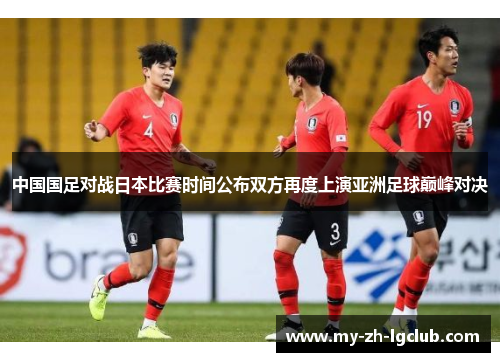 中国国足对战日本比赛时间公布双方再度上演亚洲足球巅峰对决