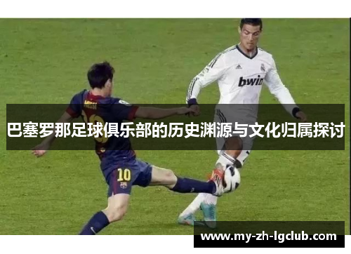 巴塞罗那足球俱乐部的历史渊源与文化归属探讨 巴塞罗那足球俱乐部的历史渊源与文化归属探讨