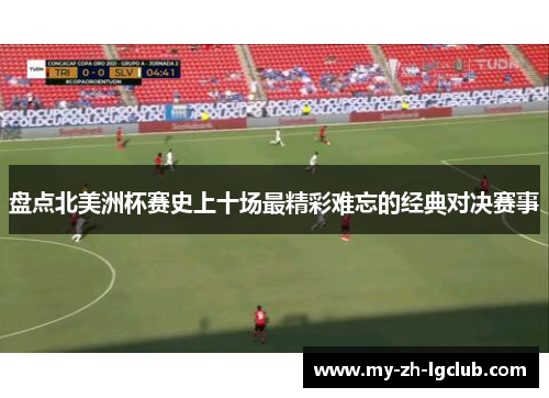 盘点北美洲杯赛史上十场最精彩难忘的经典对决赛事 盘点北美洲杯赛史上十场最精彩难忘的经典对决赛事