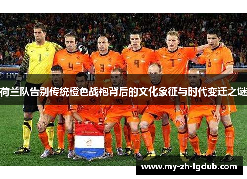 荷兰队告别传统橙色战袍背后的文化象征与时代变迁之谜 荷兰队告别传统橙色战袍背后的文化象征与时代变迁之谜