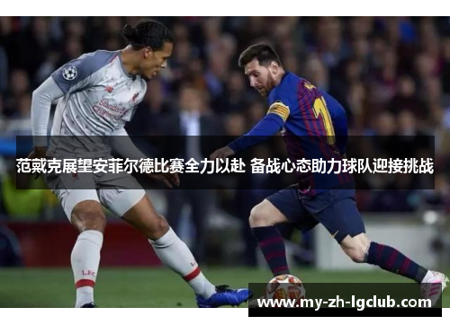 范戴克展望安菲尔德比赛全力以赴 备战心态助力球队迎接挑战