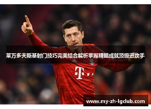 莱万多夫斯基射门技巧完美结合解析掌握精髓成就顶级进攻手