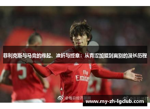 菲利克斯与马竞的缘起、波折与终章:从青涩加盟到离别的漫长历程 菲利克斯与马竞的缘起、波折与终章:从青涩加盟到离别的漫长历程