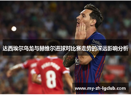 达西埃尔乌龙与赫维尔进球对比赛走势的深远影响分析