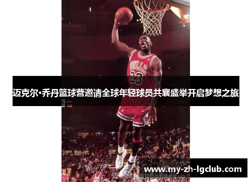 迈克尔·乔丹篮球营邀请全球年轻球员共襄盛举开启梦想之旅