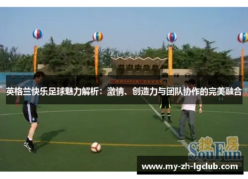 英格兰快乐足球魅力解析：激情、创造力与团队协作的完美融合