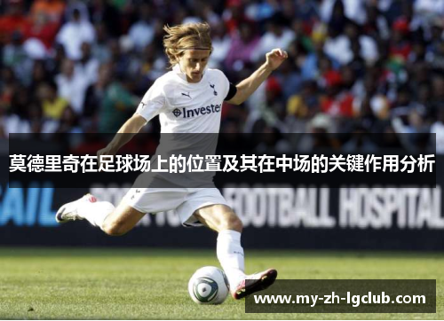莫德里奇在足球场上的位置及其在中场的关键作用分析 莫德里奇在足球场上的位置及其在中场的关键作用分析