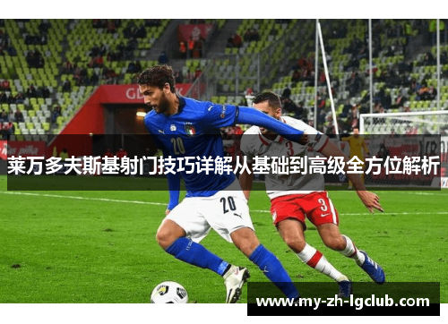 莱万多夫斯基射门技巧详解从基础到高级全方位解析