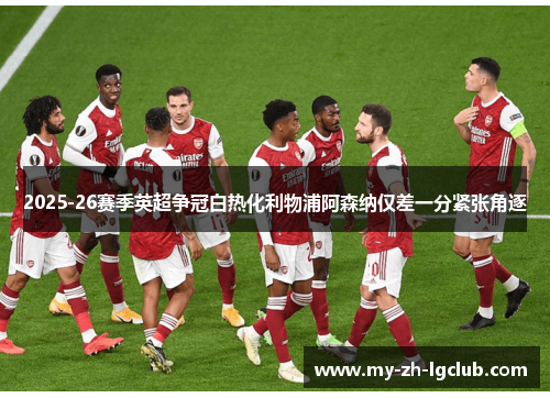2025-26赛季英超争冠白热化利物浦阿森纳仅差一分紧张角逐