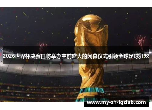 2026世界杯决赛日将举办空前盛大的闭幕仪式引领全球足球狂欢