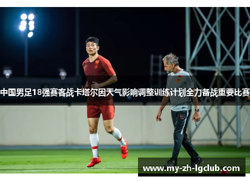 中国男足18强赛客战卡塔尔因天气影响调整训练计划全力备战重要比赛
