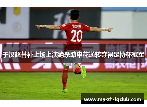 于汉超替补上场上演绝杀助申花逆转夺得足协杯冠军