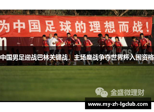 中国男足迎战巴林关键战，主场鏖战争夺世界杯入围资格