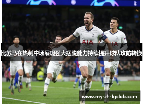 比苏马在热刺中场展现强大摆脱能力持续提升球队攻防转换