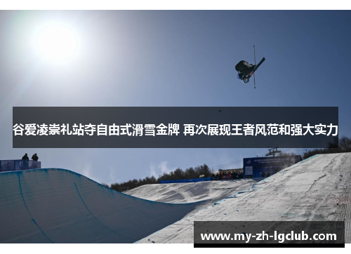 谷爱凌崇礼站夺自由式滑雪金牌 再次展现王者风范和强大实力
