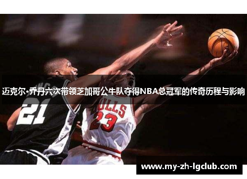 迈克尔·乔丹六次带领芝加哥公牛队夺得NBA总冠军的传奇历程与影响