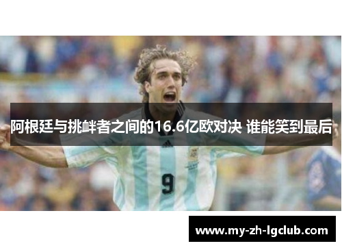 阿根廷与挑衅者之间的16.6亿欧对决 谁能笑到最后 阿根廷与挑衅者之间的16.6亿欧对决 谁能笑到最后