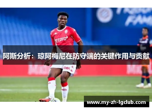 阿斯分析:琼阿梅尼在防守端的关键作用与贡献 阿斯分析:琼阿梅尼在防守端的关键作用与贡献